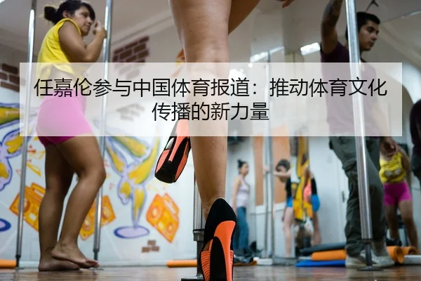 任嘉伦参与中国体育报道：推动体育文化传播的新力量