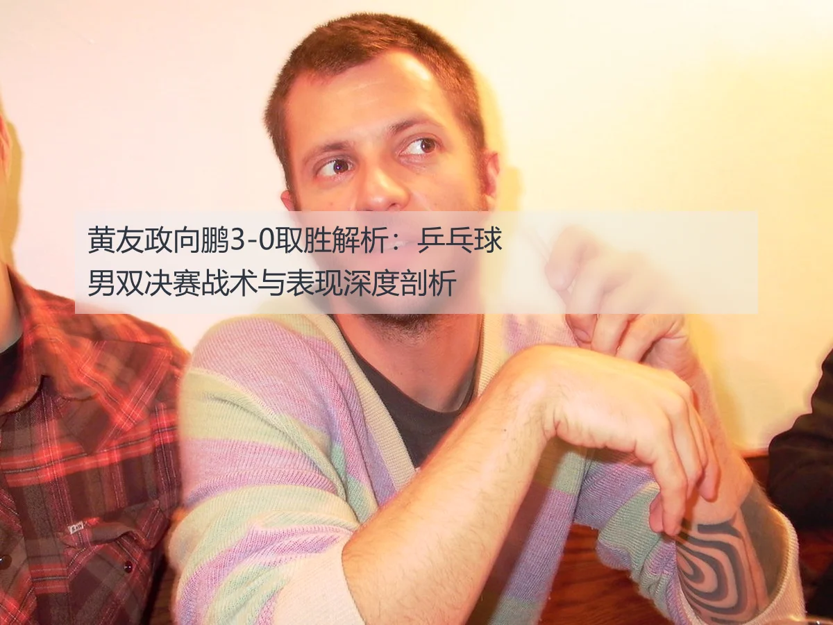 黄友政向鹏3-0取胜解析:乒乓球男双决赛战术与表现深度剖析